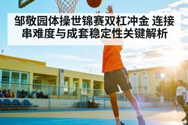 邹敬园体操世锦赛双杠冲金 连接串难度与成套稳定性关键解析